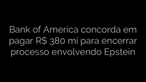 ​Bank of America concorda em pagar R$ 380 mi para encerrar processo envolvendo Epstein 